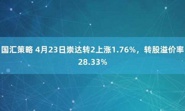 国汇策略 4月23日崇达转2上涨1.76%，转股溢价率28.33%