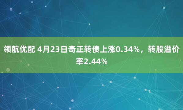 领航优配 4月23日奇正转债上涨0.34%，转股溢价率2.44%