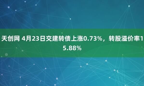天创网 4月23日交建转债上涨0.73%，转股溢价率15.88%