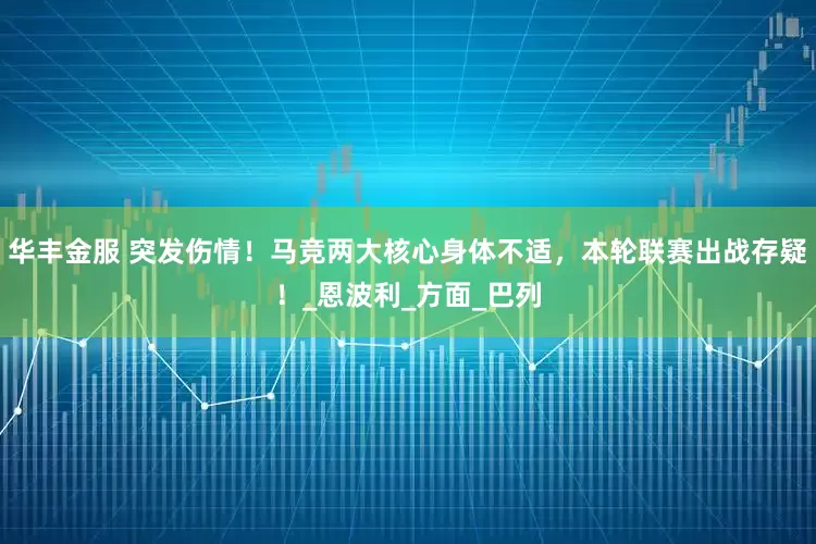 华丰金服 突发伤情！马竞两大核心身体不适，本轮联赛出战存疑！_恩波利_方面_巴列