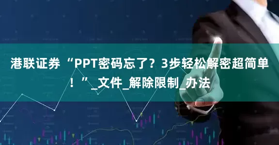 港联证券 “PPT密码忘了？3步轻松解密超简单！”_文件_解除限制_办法