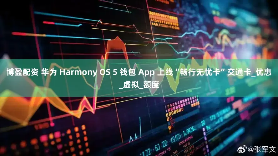 博盈配资 华为 Harmony OS 5 钱包 App 上线“畅行无忧卡”交通卡_优惠_虚拟_额度