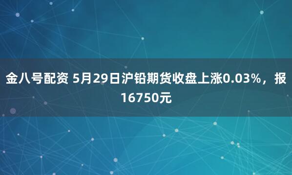 金八号配资 5月29日沪铅期货收盘上涨0.03%，报16750元