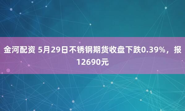 金河配资 5月29日不锈钢期货收盘下跌0.39%，报12690元