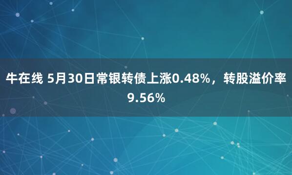 牛在线 5月30日常银转债上涨0.48%，转股溢价率9.56%