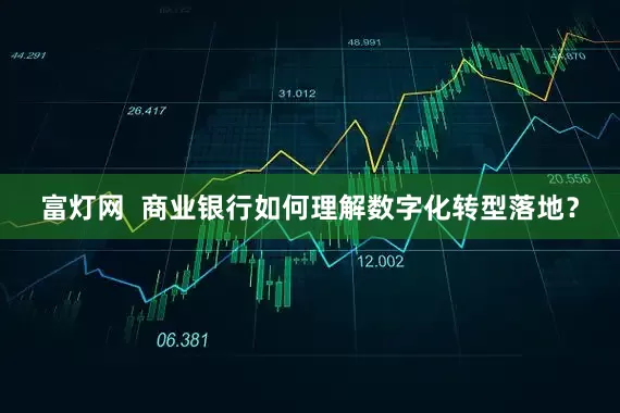 富灯网  商业银行如何理解数字化转型落地？
