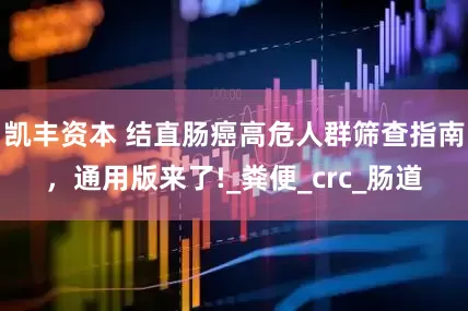 凯丰资本 结直肠癌高危人群筛查指南，通用版来了!_粪便_crc_肠道