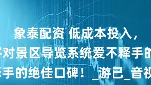 象泰配资 低成本投入，却换来游客对景区导览系统爱不释手的绝佳口碑！_游已_音视频_文旅