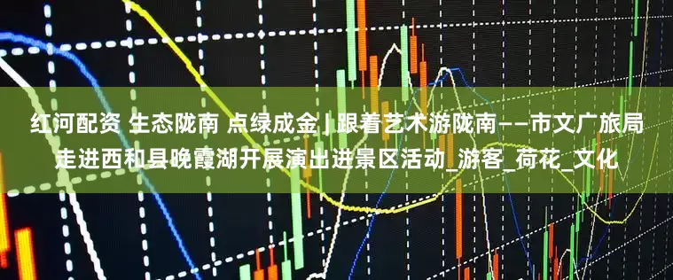 红河配资 生态陇南 点绿成金 | 跟着艺术游陇南——市文广旅局走进西和县晚霞湖开展演出进景区活动_游客_荷花_文化