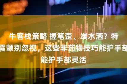 牛客栈策略 握笔歪、端水洒？特发性震颤别忽视，这些非药物技巧能护手部灵活