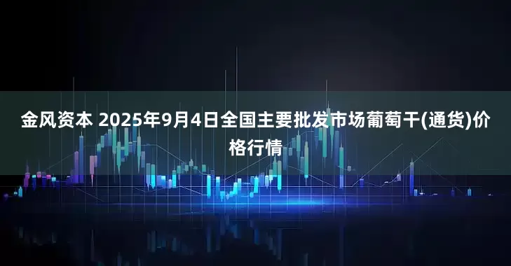 金风资本 2025年9月4日全国主要批发市场葡萄干(通货)价格行情