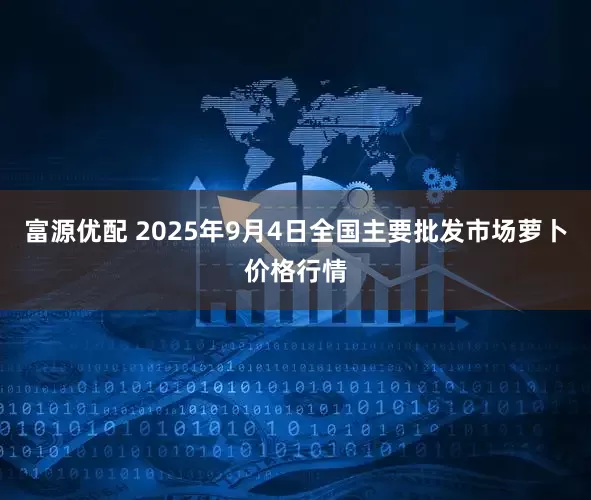 富源优配 2025年9月4日全国主要批发市场萝卜价格行情