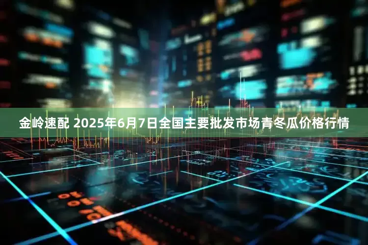 金岭速配 2025年6月7日全国主要批发市场青冬瓜价格行情