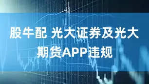 股牛配 光大证券及光大期货APP违规