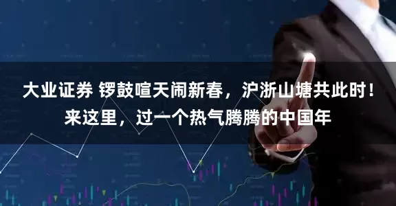 大业证券 锣鼓喧天闹新春，沪浙山塘共此时！来这里，过一个热气腾腾的中国年