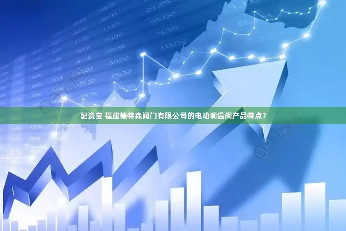 配资宝 福建德特森阀门有限公司的电动调温阀产品特点？
