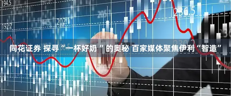 同花证券 探寻“一杯好奶 ”的奥秘 百家媒体聚焦伊利“智造”