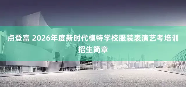 点登富 2026年度新时代模特学校服装表演艺考培训招生简章