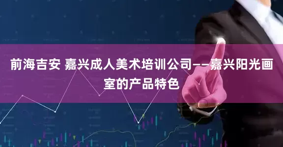 前海吉安 嘉兴成人美术培训公司——嘉兴阳光画室的产品特色
