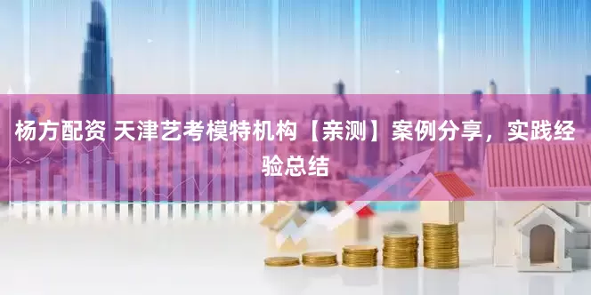 杨方配资 天津艺考模特机构【亲测】案例分享，实践经验总结