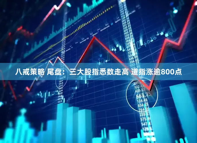 八戒策略 尾盘：三大股指悉数走高 道指涨逾800点