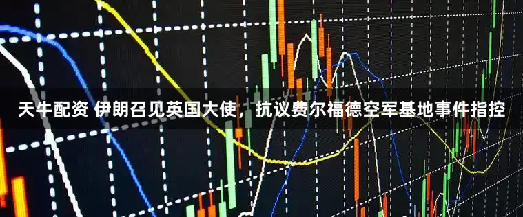 天牛配资 伊朗召见英国大使，抗议费尔福德空军基地事件指控